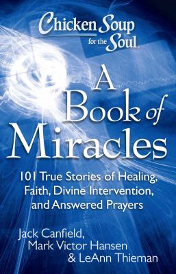 Chicken soup for the soul. A book of miracles : 101 true stories of healing, faith, divine intervention, and answered prayers cover image