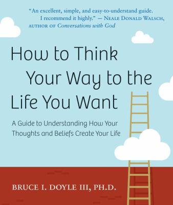 How to think your way to the life you want : a guide to understanding how your thoughts and beliefs create your life cover image