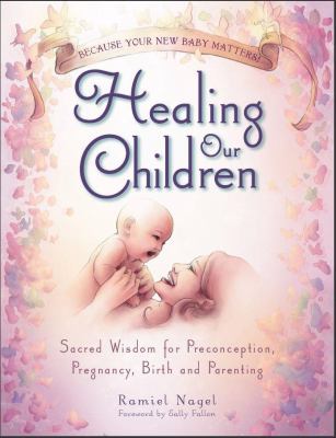 Healing our children : sacred wisdom for preconception, pregnancy, birth and parenting cover image