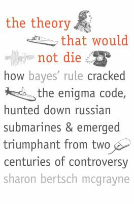 The theory that would not die : how Bayes' rule cracked the enigma code, hunted down Russian submarines, & emerged triumphant from two centuries of controversy  cover image cdn