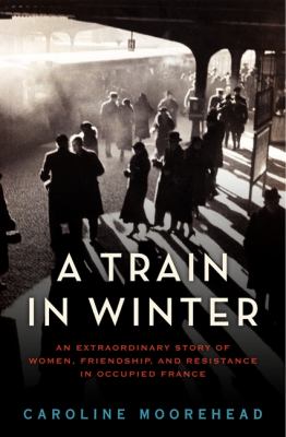 A train in winter : an extraordinary story of women, friendship, and resistance in occupied France  cover image cdn
