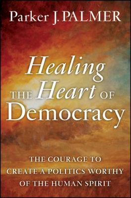 Healing the heart of democracy : the courage to create a politics worthy of the human spirit  cover image cdn