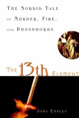 The 13th element : the sordid tale of murder, fire, and phosphorus cover image