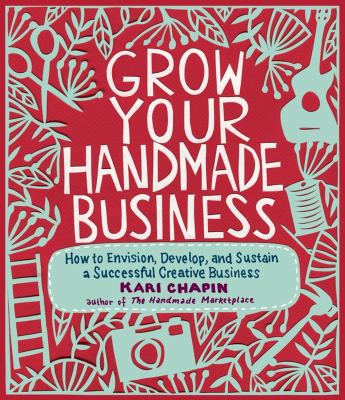 Grow your handmade business : how to envision, develop, and sustain a successful creative business cover image
