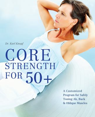 Core strength for 50+ : a customized program for safely toning ab, back & oblique muscles cover image