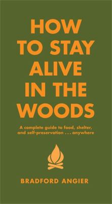 How to stay alive in the woods : a complete guide to food, shelter, and self-preservation-- anywhere cover image