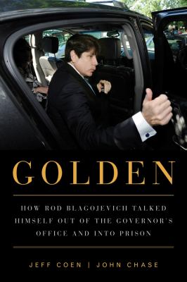 Golden : how Rod Blagojevich talked himself out of the governor's office and into prison cover image