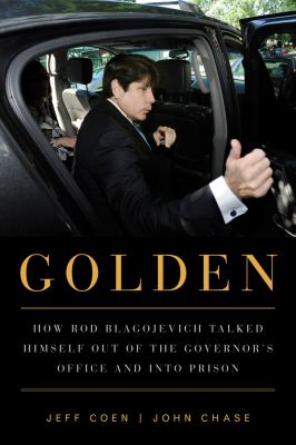 Golden : how Rod Blagojevich talked himself out of the governor's office and into prison  cover image cdn