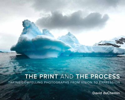 The print and the process : taking compelling photographs from vision to expression cover image