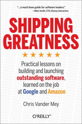 Shipping greatness : practical lessons on building and launching outstanding software, learned on the job at Google and Amazon cover image
