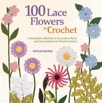 100 lace flowers to crochet : a beautiful collection of decorative floral and leaf patterns for thread crochet cover image
