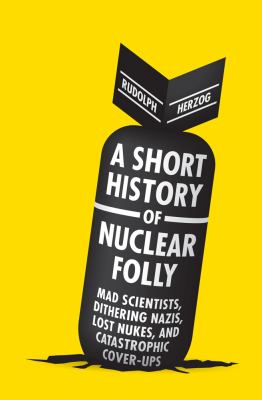 A short history of nuclear folly : [mad scientists, dithering Nazis, lost nukes, and catastrophic cover-ups]  cover image cdn