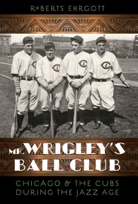 Mr. Wrigley's ball club : Chicago & the Cubs during the jazz age cover image