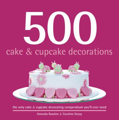 500 cake & cupcake decorations : the only cake & cupcake decorating compendium you'll ever need cover image