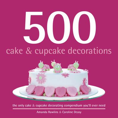 500 cake & cupcake decorations : the only cake & cupcake decorating compendium you'll ever need  cover image cdn