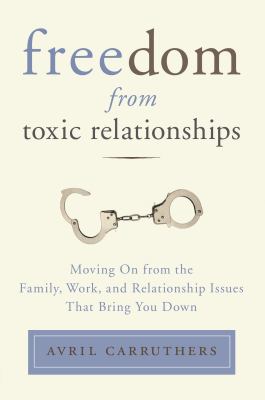 Freedom from toxic relationships : moving on from the family, work, and relationship issues that bring you down cover image
