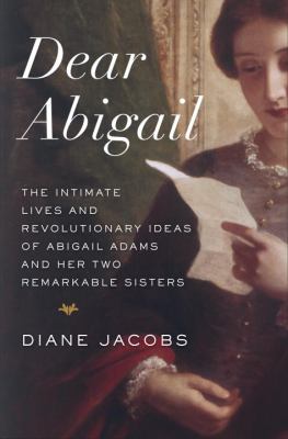 Dear Abigail : the intimate lives and revolutionary ideas of Abigail Adams and her two remarkable sisters cover image