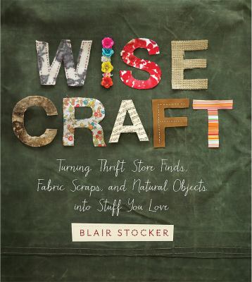 Wise craft : turning thrift store finds, fabric scraps, and natural objects into stuff you love cover image