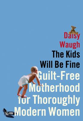 The kids will be fine : guilt-free motherhood for thoroughly modern women cover image