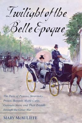 Twilight of the Belle Epoque : the Paris of Picasso, Stravinsky, Proust, Renault, Marie Curie, Gertrude Stein, and their friends through the Great War cover image