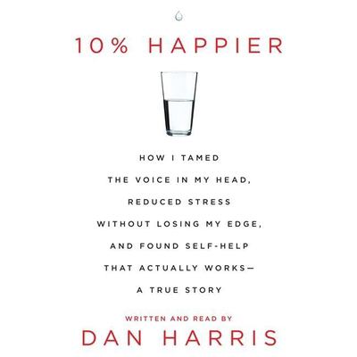 10% happier how I tamed the voice in my head, reduced stress without losing my edge, and found self-help that actually works-- a true story cover image