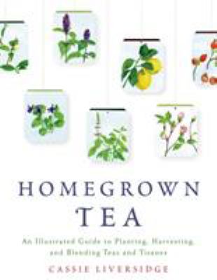 Homegrown tea : an illustrated guide to planting, harvesting, and blending teas and tisanes cover image