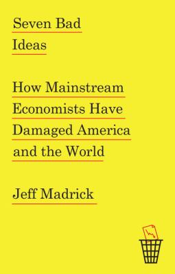 Seven bad ideas : how mainstream economists have damaged America and the world cover image