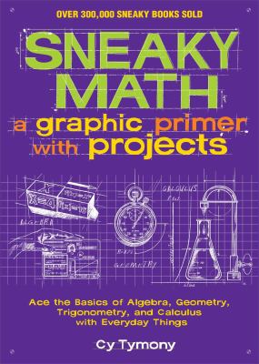 Sneaky math : a graphic primer with projects : ace the basics of algebra, geometry, trigonometry, and calculus with everyday things cover image