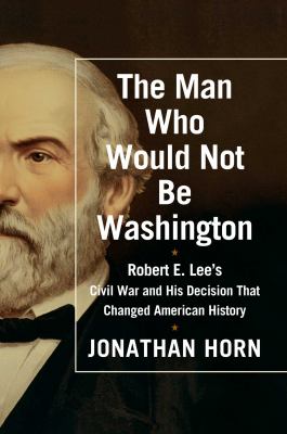 The man who would not be Washington : Robert E. Lee's Civil War and his decision that changed history cover image
