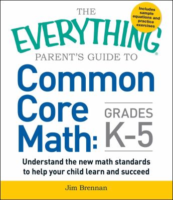 The everything parent's guide to common core math, grades K-5 : understand the new math standards to help your child learn and succeed cover image