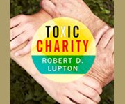 Toxic charity how churches and charities hurt those they help (and how to reverse it)  cover image cdn