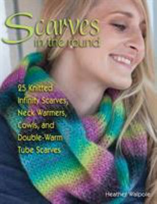 Scarves in the round : 25 knitted infinity scarves, neck warmers, cowls, and double-warm tube scarves cover image