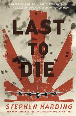 Last to die : a defeated empire, a forgotten mission, and the last American killed in World War II cover image