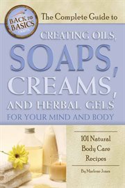 The complete guide to creating oils, soaps, creams, and herbal gels for your mind and body 101 natural body care recipes cover image cdn