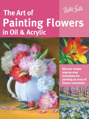 The art of painting flowers in oil & acrylic : discover simple step-by-step techniques for painting an array of flowers and plants cover image
