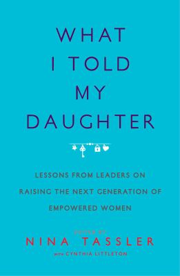 What I told my daughter : lessons from leaders on raising the next generation of empowered women cover image
