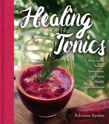 Healing tonics : next-level juices, smoothies, and elixers for health and wellness cover image