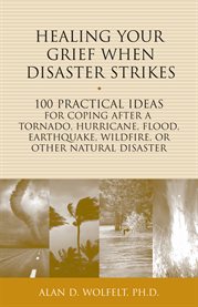 Healing your grief when disaster strikes 100 practical ideas for coping after a tornado, hurricane, flood, earthquake, wildfire, or other natural disaster  cover image cdn