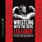 Wrestling with the devil: the true story of a world champion professional wrestler-- his reign, ruin, and redemption cover image cdn