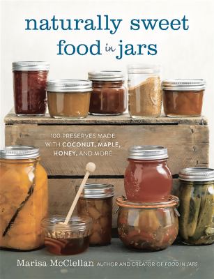 Naturally sweet food in jars : 100 preserves made with coconut, maple, honey, and more cover image