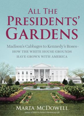 All the presidents' gardens : Madison's cabbages to Kennedy's roses : how the White House grounds have grown with America  cover image cdn