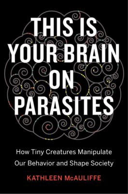 This is your brain on parasites : how tiny creatures manipulate our behavior and shape society cover image
