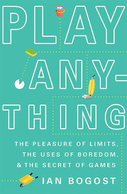Play anything : the pleasure of limits, the uses of boredom, and the secret of games cover image