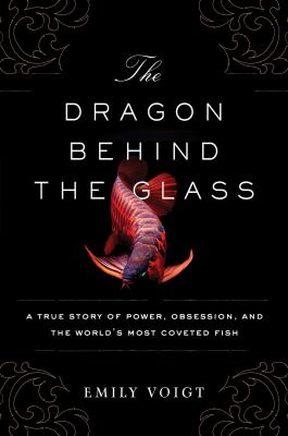 The dragon behind the glass : a true story of power, obsession, and the world's most coveted fish  cover image cdn
