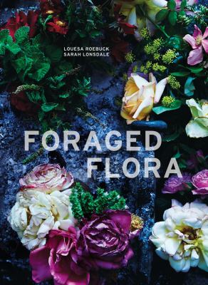 Foraged flora : a year of gathering and arranging wild plants and flowers cover image