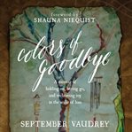 Colors of goodbye: a memoir of holding on, letting go, and reclaiming joy in the wake of loss cover image cdn