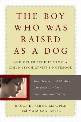 The boy who was raised as a dog : and other stories from a child psychiatrist's notebook : what traumatized children can teach us about loss, love, and healing  cover image cdn