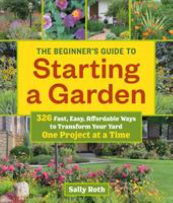 The beginner's guide to starting a garden : 326 fast, easy, affordable ways to transform your yard one project at a time  cover image cdn