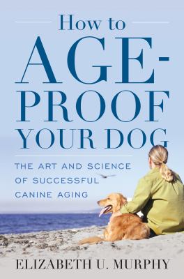How to age-proof your dog : the art and science of successful canine aging cover image
