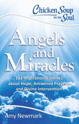 Chicken Soup for the Soul : angels and miracles : 101 inspirational stories about hope, answered prayers, and divine intervention cover image